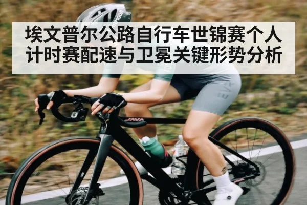 埃文普尔公路自行车世锦赛个人计时赛配速与卫冕关键形势分析