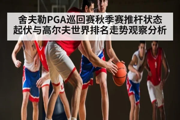 舍夫勒PGA巡回赛秋季赛推杆状态起伏与高尔夫世界排名走势观察分析