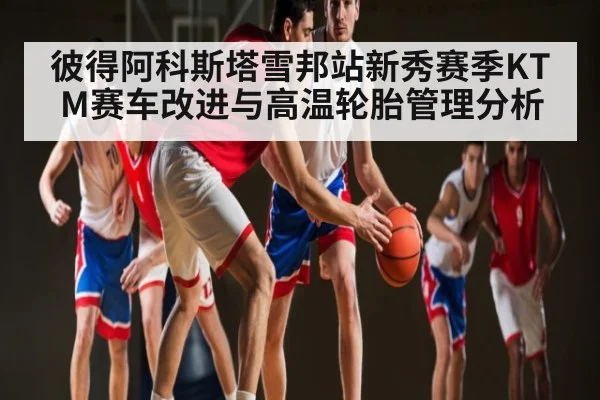 彼得阿科斯塔雪邦站新秀赛季KTM赛车改进与高温轮胎管理分析